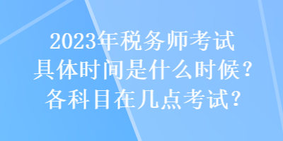 2023年稅務(wù)師考試具體時(shí)間是什么時(shí)候？各科目在幾點(diǎn)考試？