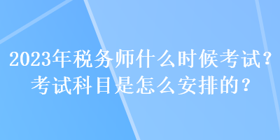 2023年稅務(wù)師什么時(shí)候考試？考試科目是怎么安排的？