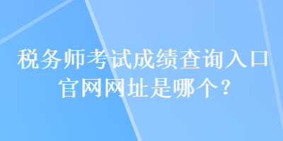 稅務(wù)師考試成績查詢?nèi)肟诠倬W(wǎng)網(wǎng)址是哪個(gè)？