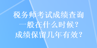 稅務(wù)師考試成績查詢一般在什么時候？成績保留幾年有效？