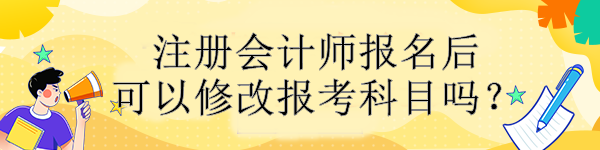 注冊(cè)會(huì)計(jì)師報(bào)名后可以修改報(bào)考科目嗎？