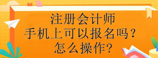 注冊(cè)會(huì)計(jì)師手機(jī)上可以報(bào)名嗎？怎么操作?