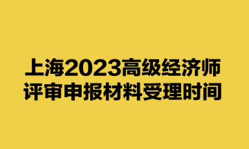 上海2023高級經(jīng)濟師評審申報材料受理時間