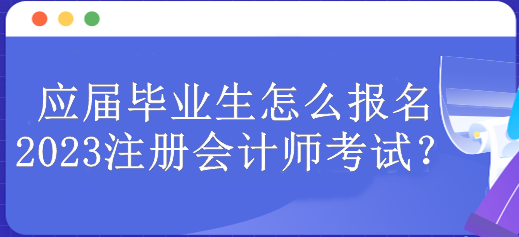 應(yīng)屆畢業(yè)生怎么報(bào)名2023注冊會計(jì)師考試？