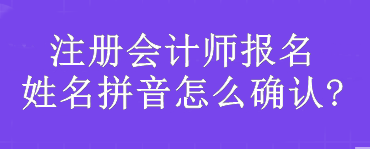 注冊(cè)會(huì)計(jì)師報(bào)名姓名拼音怎么確認(rèn)?