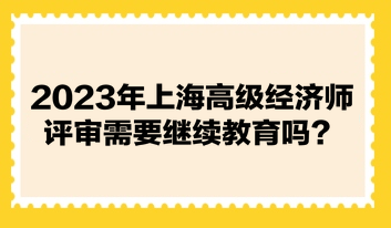 2023年上海高級經(jīng)濟師評審需要繼續(xù)教育嗎？