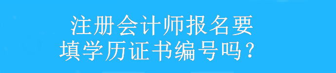 注冊(cè)會(huì)計(jì)師報(bào)名要填學(xué)歷證書編號(hào)嗎？