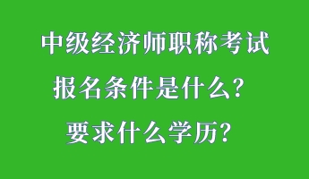 中級(jí)經(jīng)濟(jì)師職稱考試報(bào)名條件是什么？要求什么學(xué)歷？