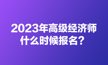 2023年高級(jí)經(jīng)濟(jì)師什么時(shí)候報(bào)名？