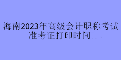 海南2023年高級會計職稱考試準(zhǔn)考證打印時間