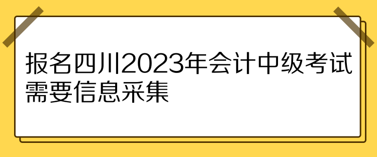 報(bào)名四川2023年會(huì)計(jì)中級(jí)考試需要信息采集！