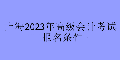 上海2023年高級會計(jì)考試報(bào)名條件