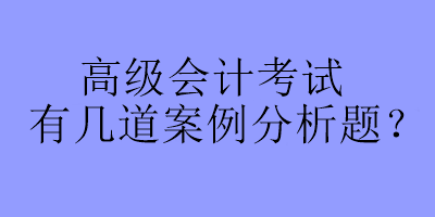 高級會計(jì)考試有幾道案例分析題？