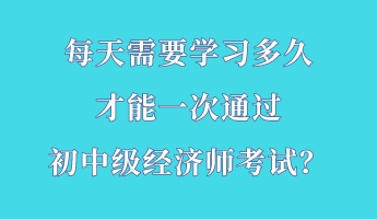 每天需要學(xué)習(xí)多久 才能一次通過初中級經(jīng)濟(jì)師考試？