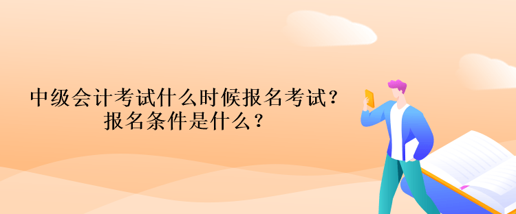 中級會計考試什么時候報名考試？報名條件是什么