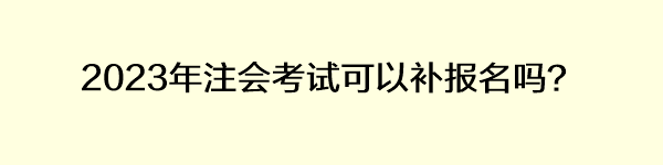 2023年注會(huì)考試可以補(bǔ)報(bào)名嗎？