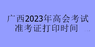 廣西2023年高會(huì)考試準(zhǔn)考證打印時(shí)間