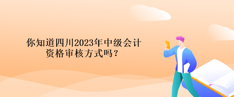 你知道四川2023年中級(jí)會(huì)計(jì)資格審核方式嗎？