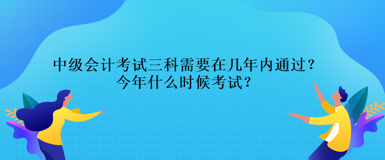 中級(jí)會(huì)計(jì)考試三科需要在幾年內(nèi)通過(guò)？今年什么時(shí)候考試？