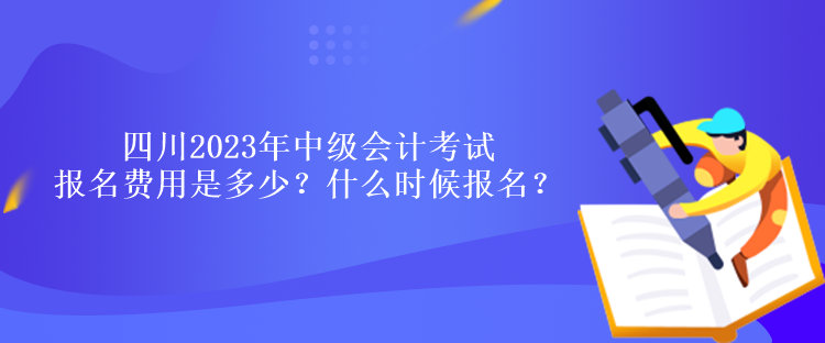 四川2023年中級(jí)會(huì)計(jì)考試報(bào)名費(fèi)用是多少？什么時(shí)候報(bào)名？