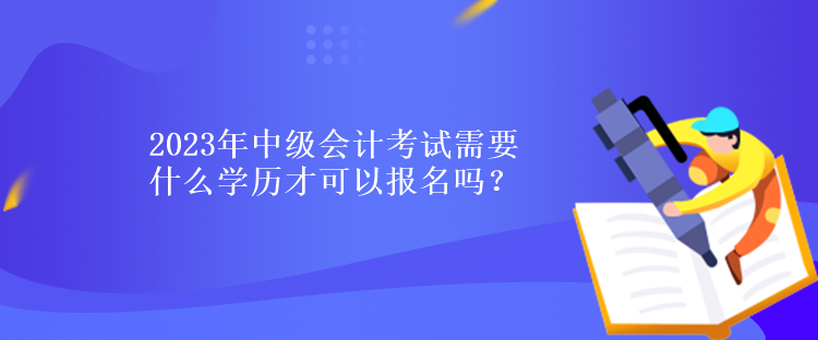 2023年中級會計考試需要什么學歷才可以報名嗎？