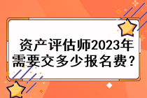 資產(chǎn)評估師2023年需要交多少報(bào)名費(fèi)？