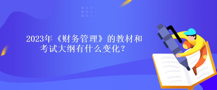 2023年《財務(wù)管理》的教材和考試大綱有什么變化？