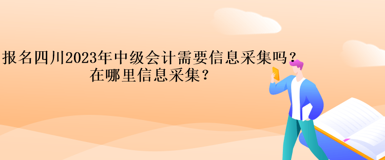 報(bào)名四川2023年中級會計(jì)需要信息采集嗎？在哪里信息采集？