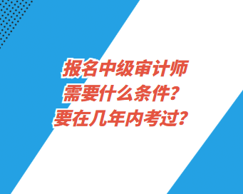 報名中級審計師需要什么條件？要在幾年內考過？