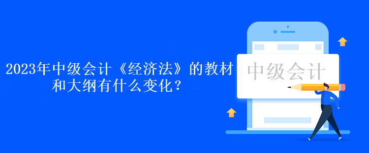 2023年中級會(huì)計(jì)《經(jīng)濟(jì)法》的教材和大綱有什么變化？