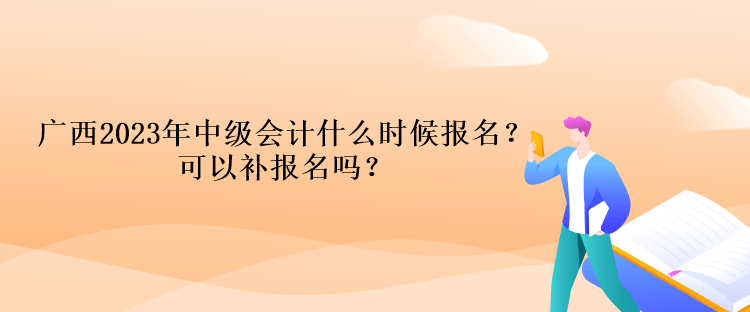 廣西2023年中級會計什么時候報名？可以補報名嗎？