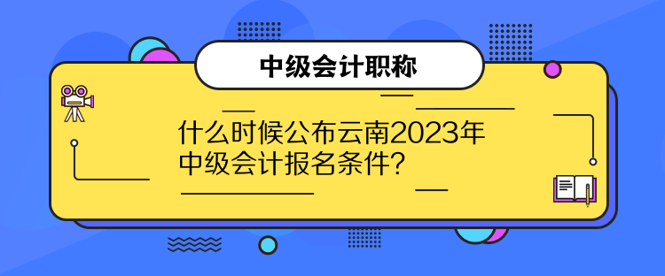 什么時(shí)候公布云南2023年中級(jí)會(huì)計(jì)報(bào)名條件？