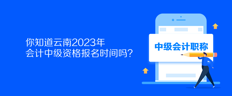 你知道云南2023年會計中級資格報名時間嗎？