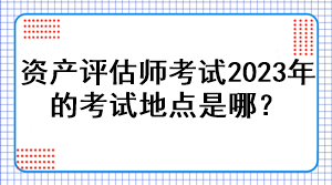 資產(chǎn)評估師考試2023年的考試地點是哪？