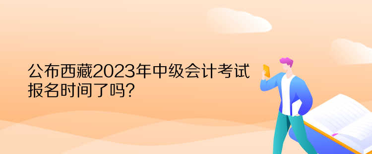 公布西藏2023年中級會計考試報名時間了嗎？