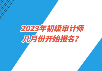 2023年初級審計師幾月份開始報名？