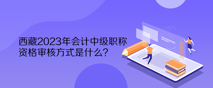 西藏2023年會(huì)計(jì)中級(jí)職稱(chēng)資格審核方式是什么？