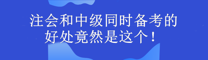 注會和中級同時備考的好處竟然是這個！考生大驚...