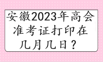 安徽2023年高會(huì)準(zhǔn)考證打印在幾月幾日？