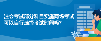 注會考試部分科目實(shí)施兩場考試 可以自行選擇考試時間嗎？