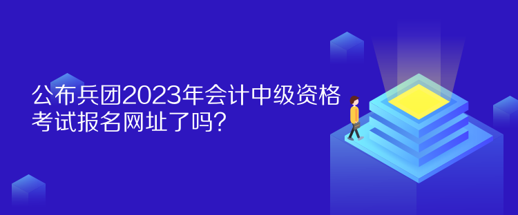 公布兵團2023年會計中級資格考試報名網(wǎng)址了嗎？