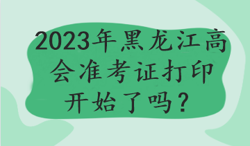 2023年黑龍江高會(huì)準(zhǔn)考證打印開始了嗎？