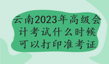 云南2023年高級會計(jì)考試什么時(shí)候可以打印準(zhǔn)考證