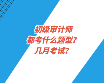 初級審計師都考什么題型？幾月考試？