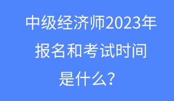 中級(jí)經(jīng)濟(jì)師2023年報(bào)名和考試時(shí)間是什么？