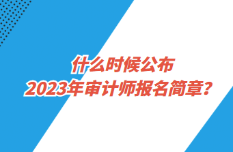 什么時候公布2023年審計師報名簡章？