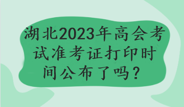 湖北2023年高會(huì)考試準(zhǔn)考證打印時(shí)間公布了嗎？