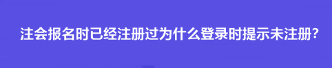 注會報名時已經(jīng)注冊過為什么登錄時提示未注冊？