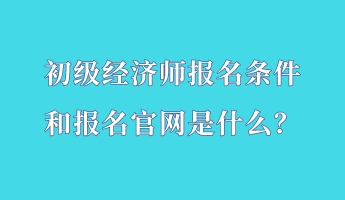 初級(jí)經(jīng)濟(jì)師報(bào)名條件和報(bào)名官網(wǎng)是什么？