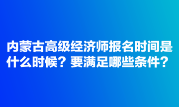 內(nèi)蒙古高級經(jīng)濟師報名時間是什么時候？要滿足哪些條件？